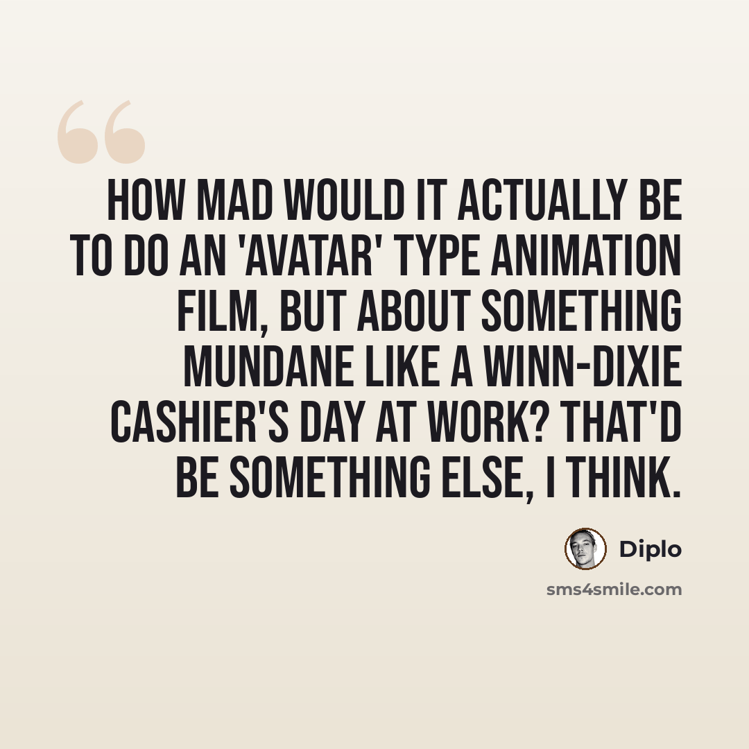 “How mad would it actually be to do an 'Avatar' type animation film, but about something mundane like a Winn-Dixie cashier's day at work? That'd be something else, I think.” quote by Diplo