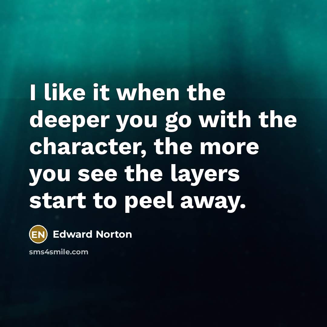 “I like it when the deeper you go with the character, the more you see the layers start to peel away.” quote by Edward Norton