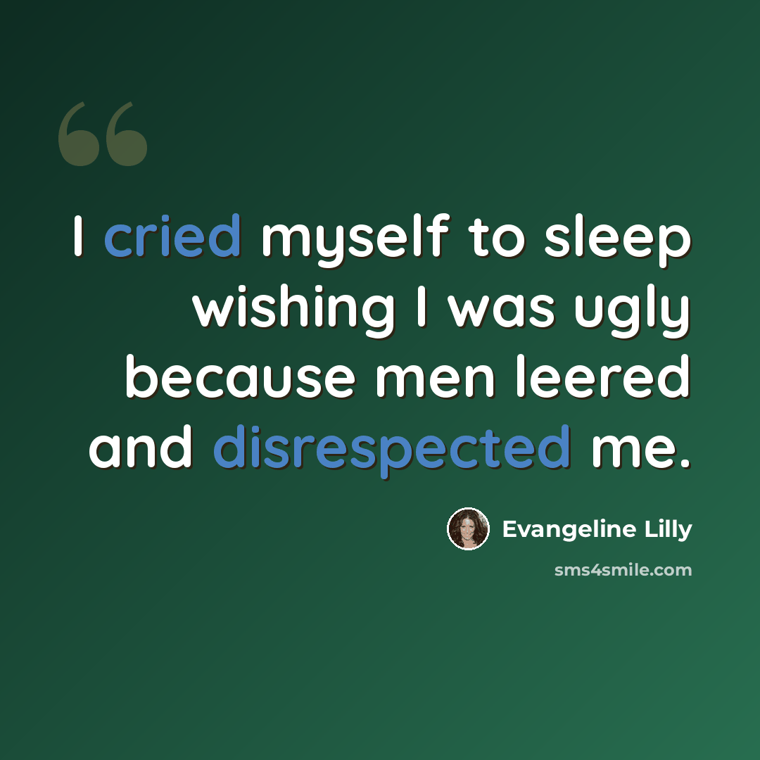 “I cried myself to sleep wishing I was ugly because men leered and disrespected me.” quote by Evangeline Lilly