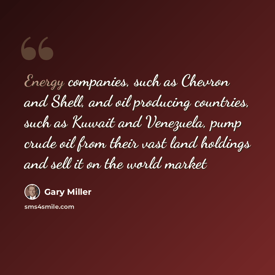 “Energy companies, such as Chevron and Shell, and oil producing countries, such as Kuwait and Venezuela, pump crude oil from their vast land holdings and sell it on the world market” quote by Gary Miller