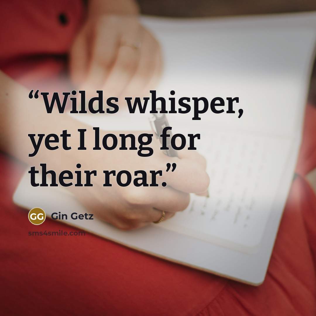 “Wilds whisper, yet I long for their roar.” quote by Gin Getz