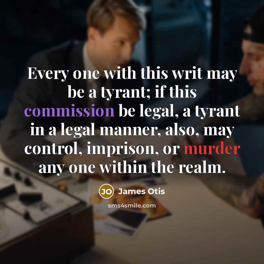 “Every one with this writ may be a tyrant; if this commission be legal, a tyrant in a legal manner, also, may control, imprison, or murder any one within the realm.” quote by James Otis