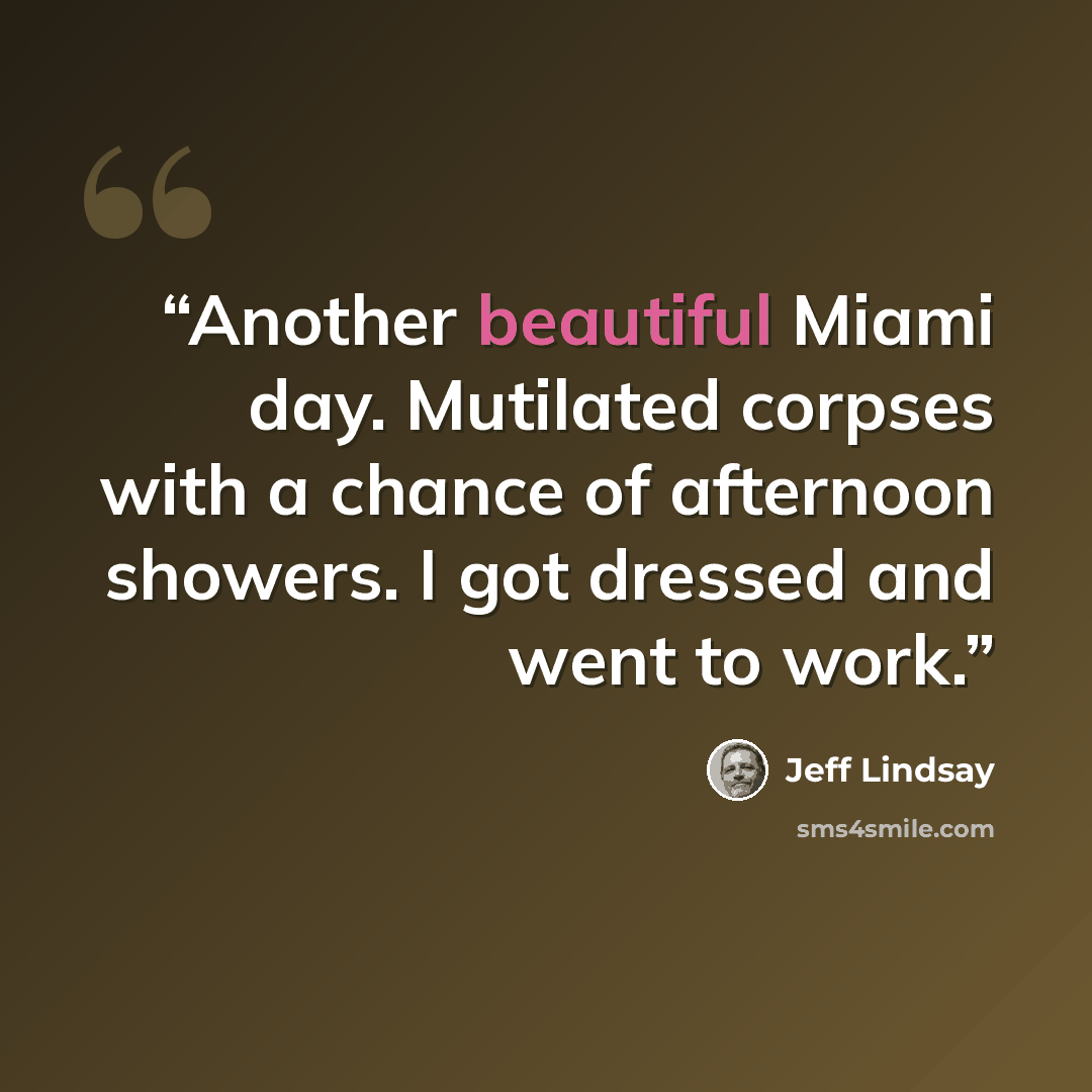 “Another beautiful Miami day. Mutilated corpses with a chance of afternoon showers. I got dressed and went to work.” quote by Jeff Lindsay