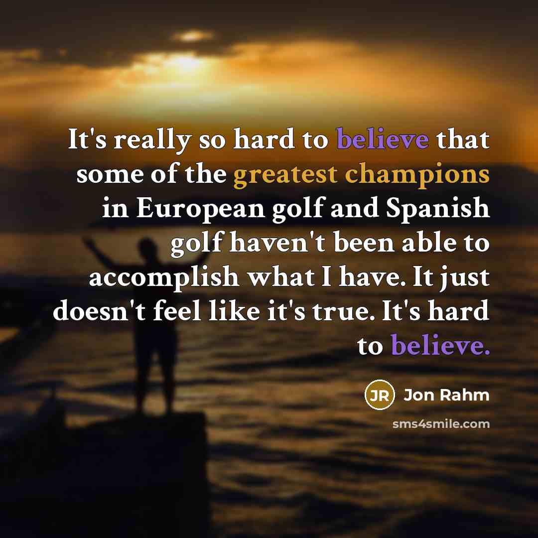 “It's really so hard to believe that some of the greatest champions in European golf and Spanish golf haven't been able to accomplish what I have. It just doesn't feel like it's true. It's hard to believe.” quote by Jon Rahm