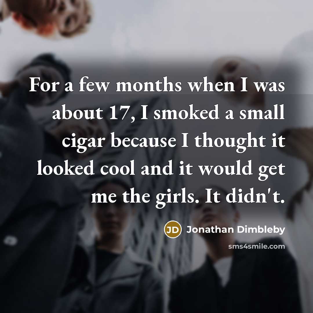 “For a few months when I was about 17, I smoked a small cigar because I thought it looked cool and it would get me the girls. It didn't.” quote by Jonathan Dimbleby