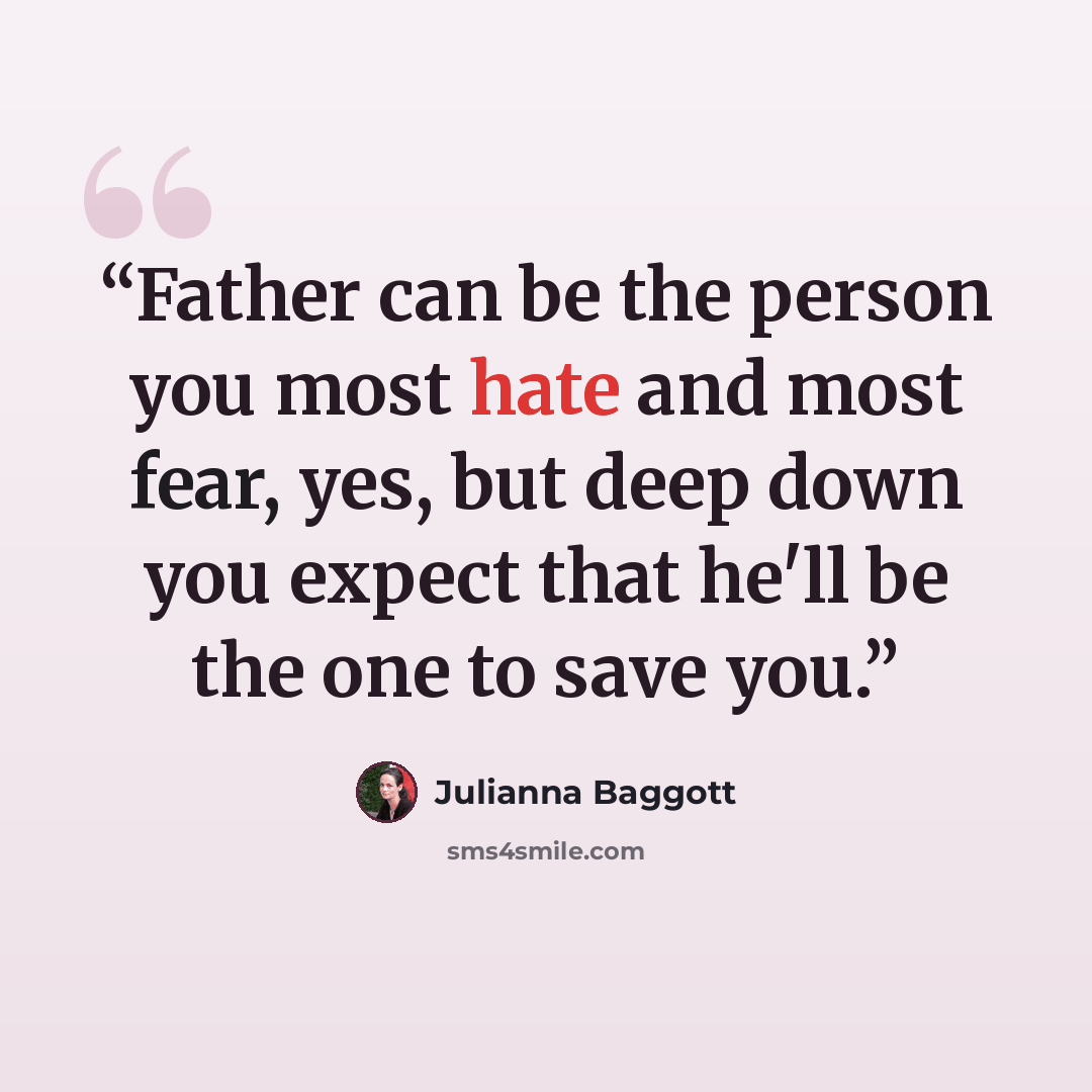 “Father can be the person you most hate and most fear, yes, but deep down you expect that he'll be the one to save you.” quote by Julianna Baggott