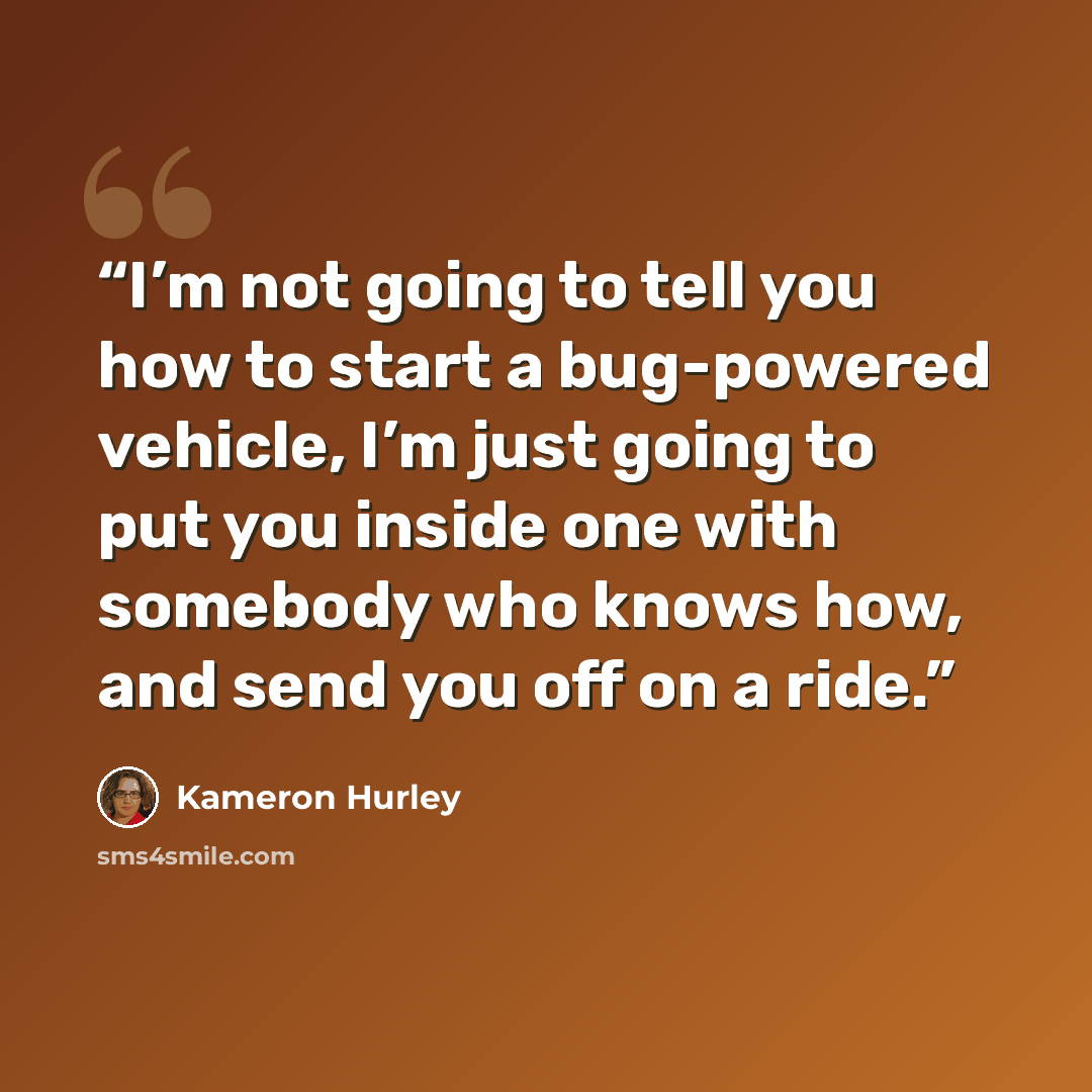 “I’m not going to tell you how to start a bug-powered vehicle, I’m just going to put you inside one with somebody who knows how, and send you off on a ride.” quote by Kameron Hurley