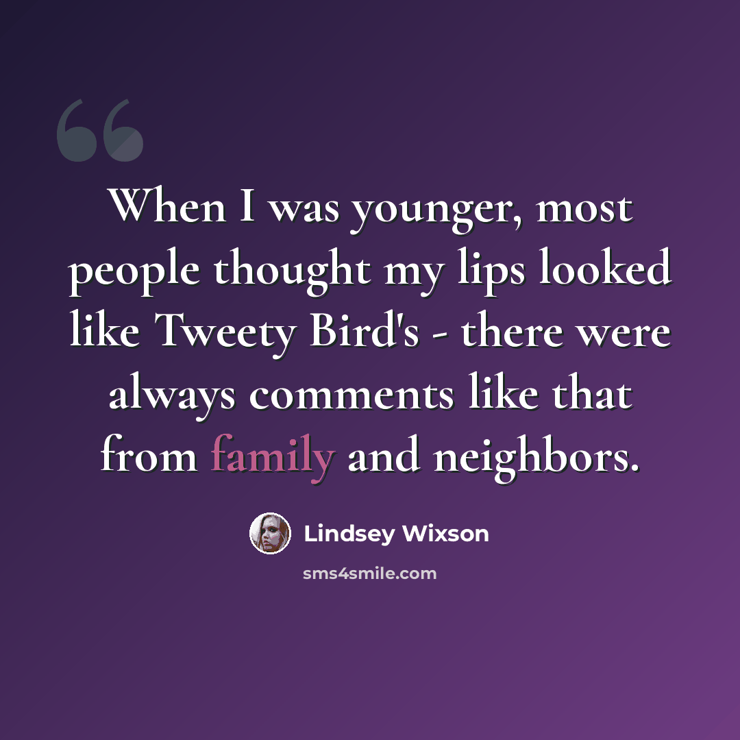 “When I was younger, most people thought my lips looked like Tweety Bird's - there were always comments like that from family and neighbors.” quote by Lindsey Wixson