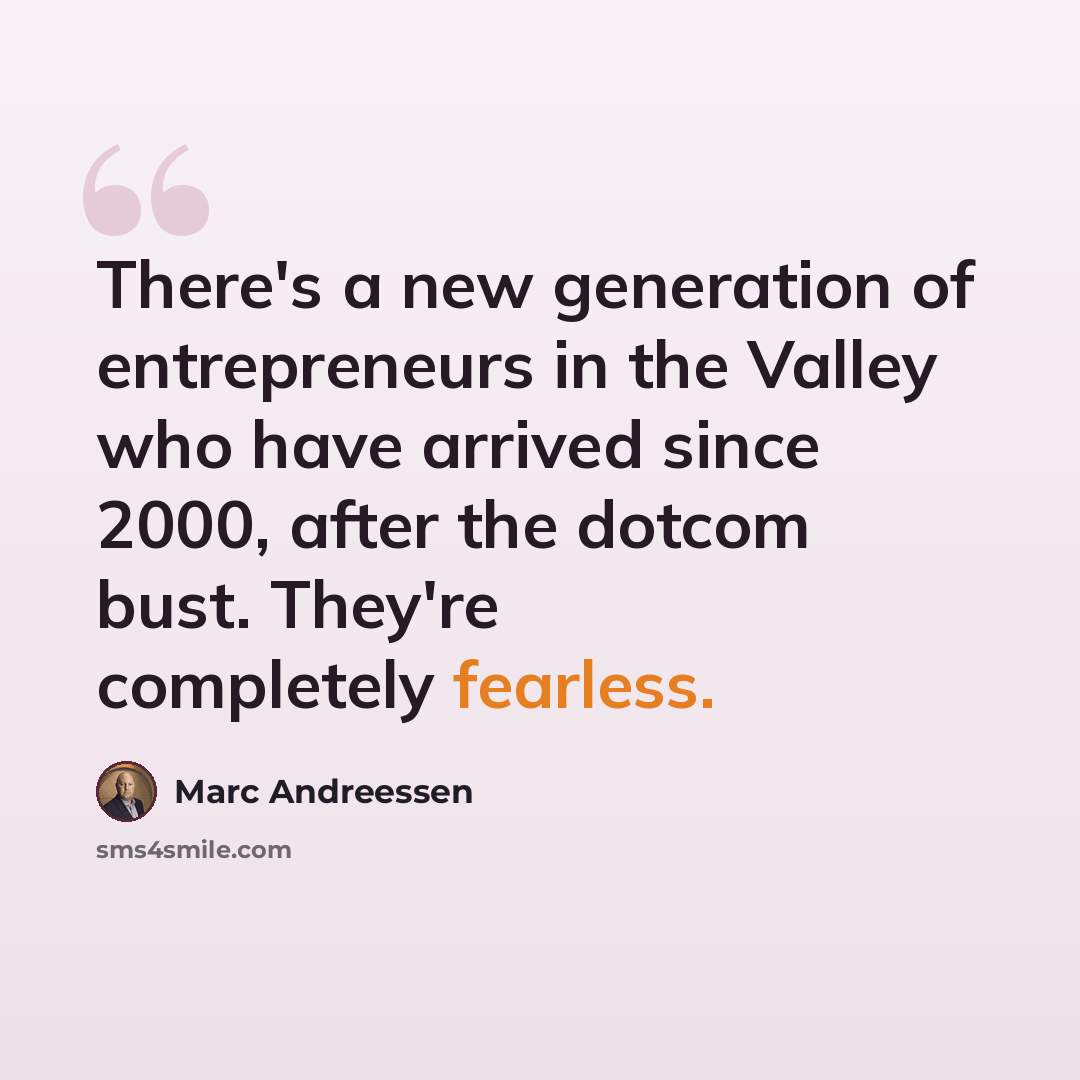 “There's a new generation of entrepreneurs in the Valley who have arrived since 2000, after the dotcom bust. They're completely fearless.” quote by Marc Andreessen