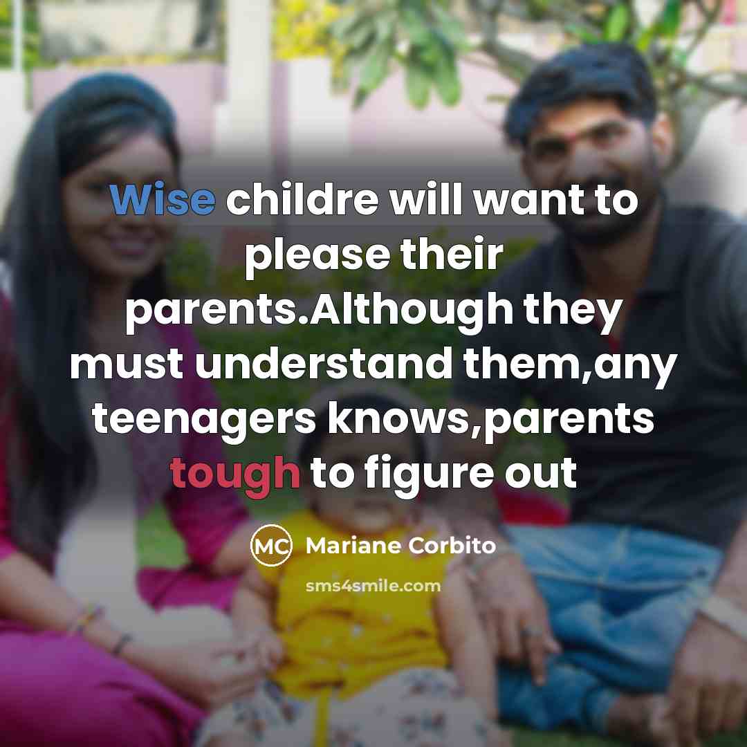 “Wise childre will want to please their parents.Although they must understand them,any teenagers knows,parents tough to figure out” quote by Mariane Corbito