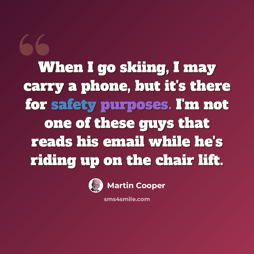 “When I go skiing, I may carry a phone, but it's there for safety purposes. I'm not one of these guys that reads his email while he's riding up on the chair lift.” quote by Martin Cooper