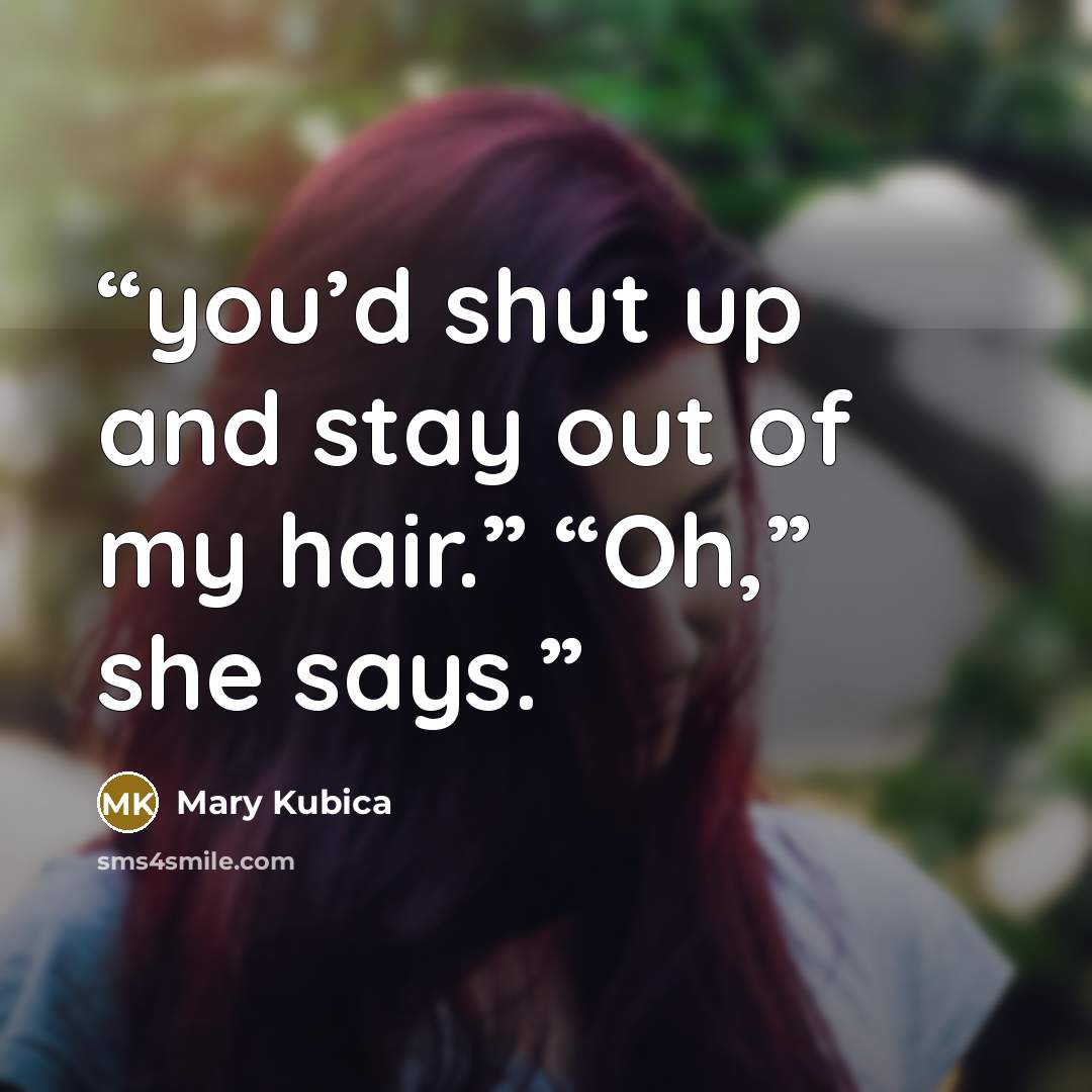 “you’d shut up and stay out of my hair.” “Oh,” she says.” quote by Mary Kubica