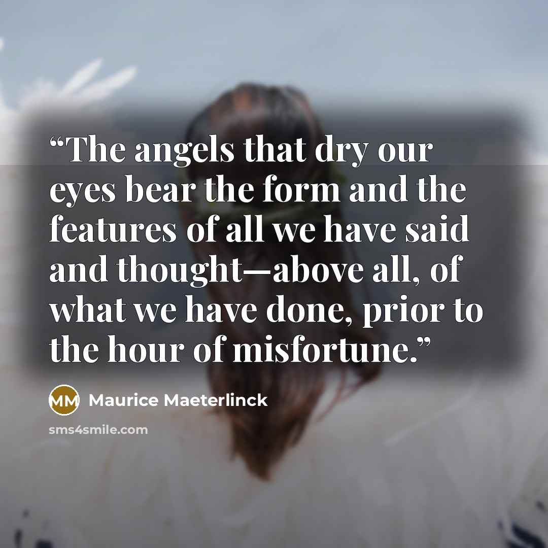 “The angels that dry our eyes bear the form and the features of all we have said and thought—above all, of what we have done, prior to the hour of misfortune.” quote by Maurice Maeterlinck