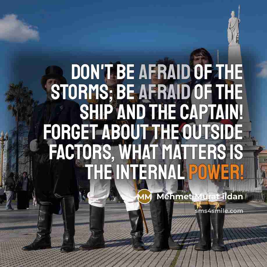 “Don't be afraid of the storms; be afraid of the ship and the captain! Forget about the outside factors, what matters is the internal power!” quote by Mehmet Murat Ildan