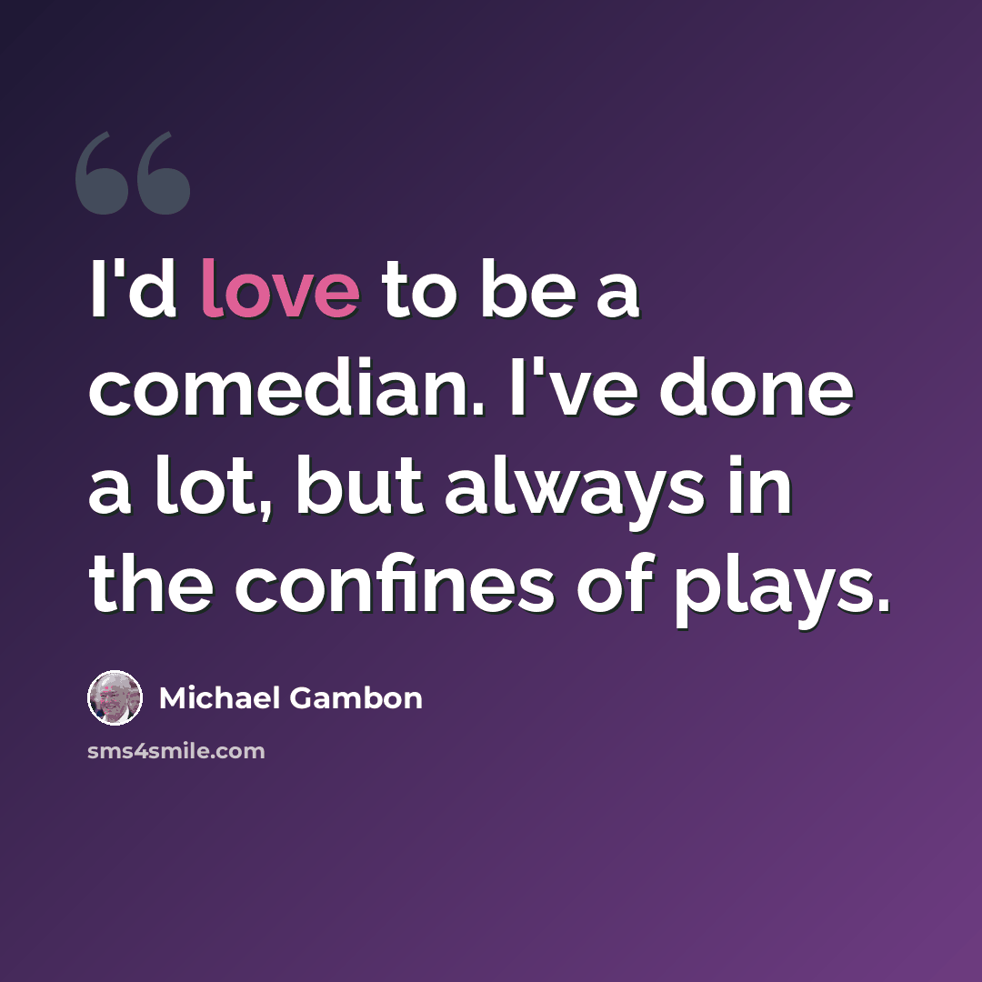 “I'd love to be a comedian. I've done a lot, but always in the confines of plays.” quote by Michael Gambon