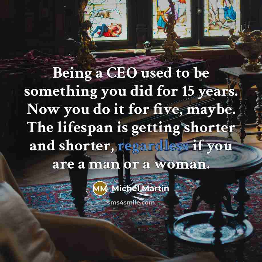 “Being a CEO used to be something you did for 15 years. Now you do it for five, maybe. The lifespan is getting shorter and shorter, regardless if you are a man or a woman.” quote by Michel Martin