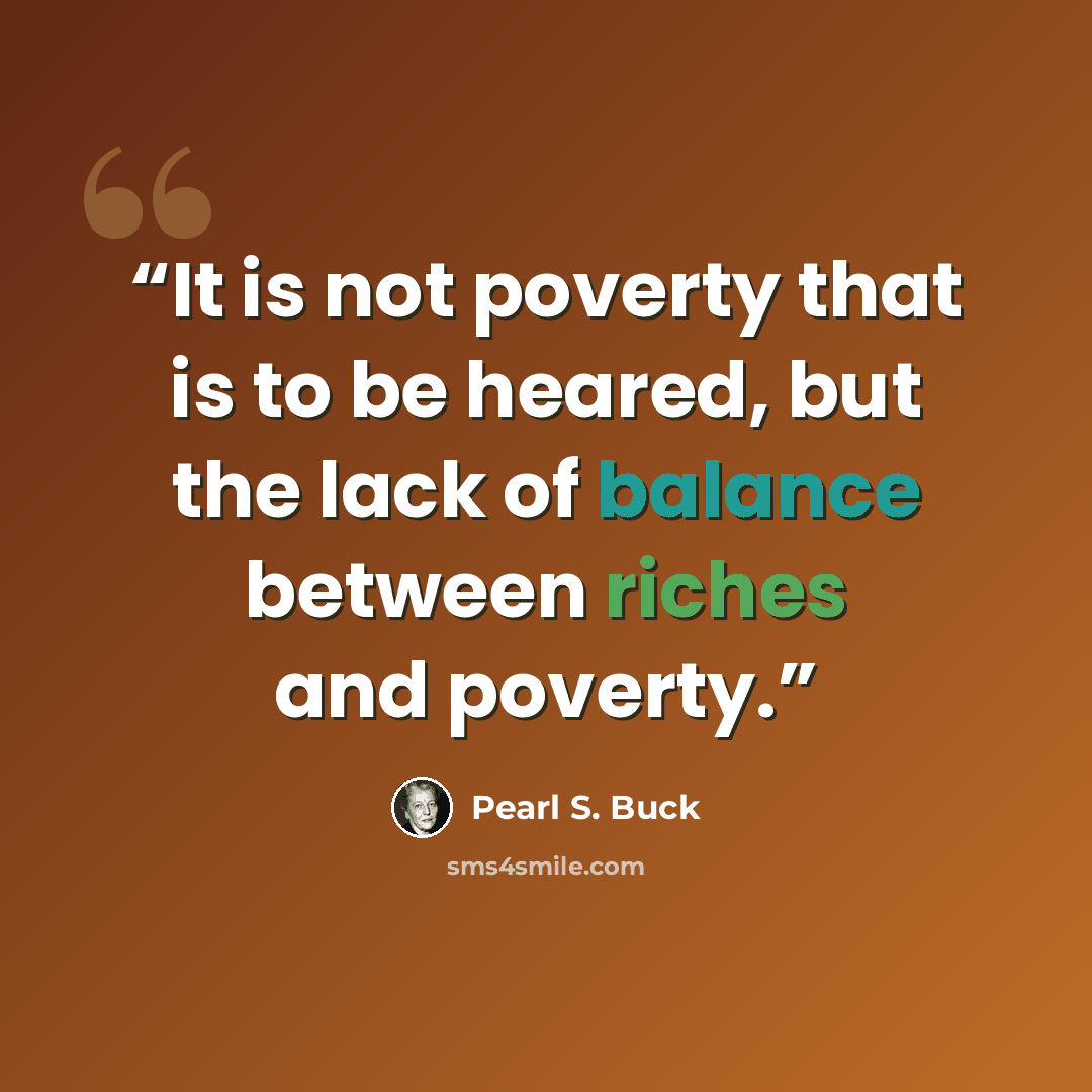 “It is not poverty that is to be heared, but the lack of balance between riches and poverty.” quote by Pearl S. Buck