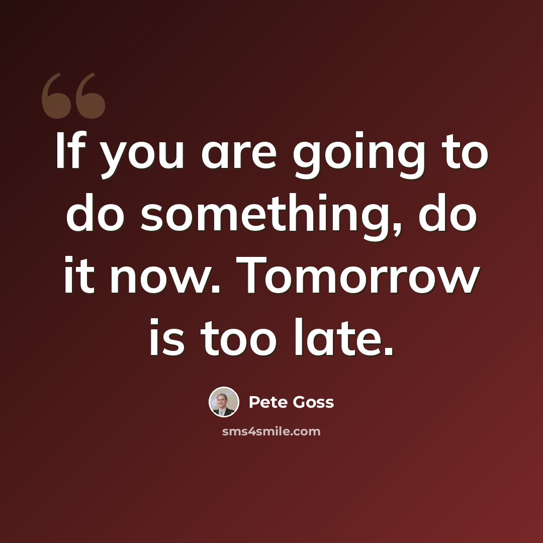 “If you are going to do something, do it now. Tomorrow is too late.” quote by Pete Goss