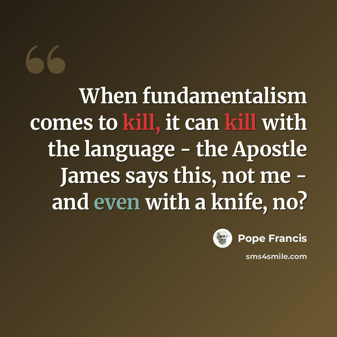 “When fundamentalism comes to kill, it can kill with the language - the Apostle James says this, not me - and even with a knife, no?” quote by Pope Francis