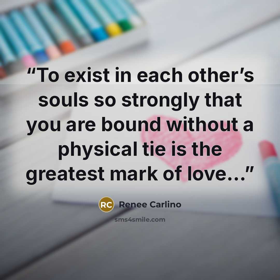 “To exist in each other’s souls so strongly that you are bound without a physical tie is the greatest mark of love…” quote by Renée Carlino