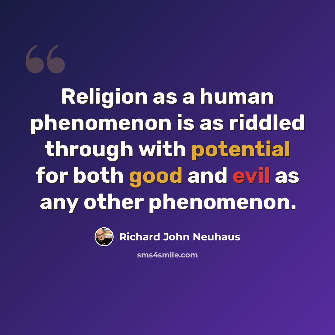 “Religion as a human phenomenon is as riddled through with potential for both good and evil as any other phenomenon.” quote by Richard John Neuhaus