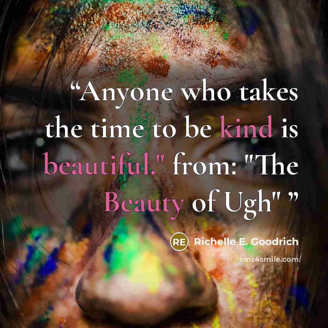 “Anyone who takes the time to be kind is beautiful." from: "The Beauty of Ugh"” quote by Richelle E. Goodrich