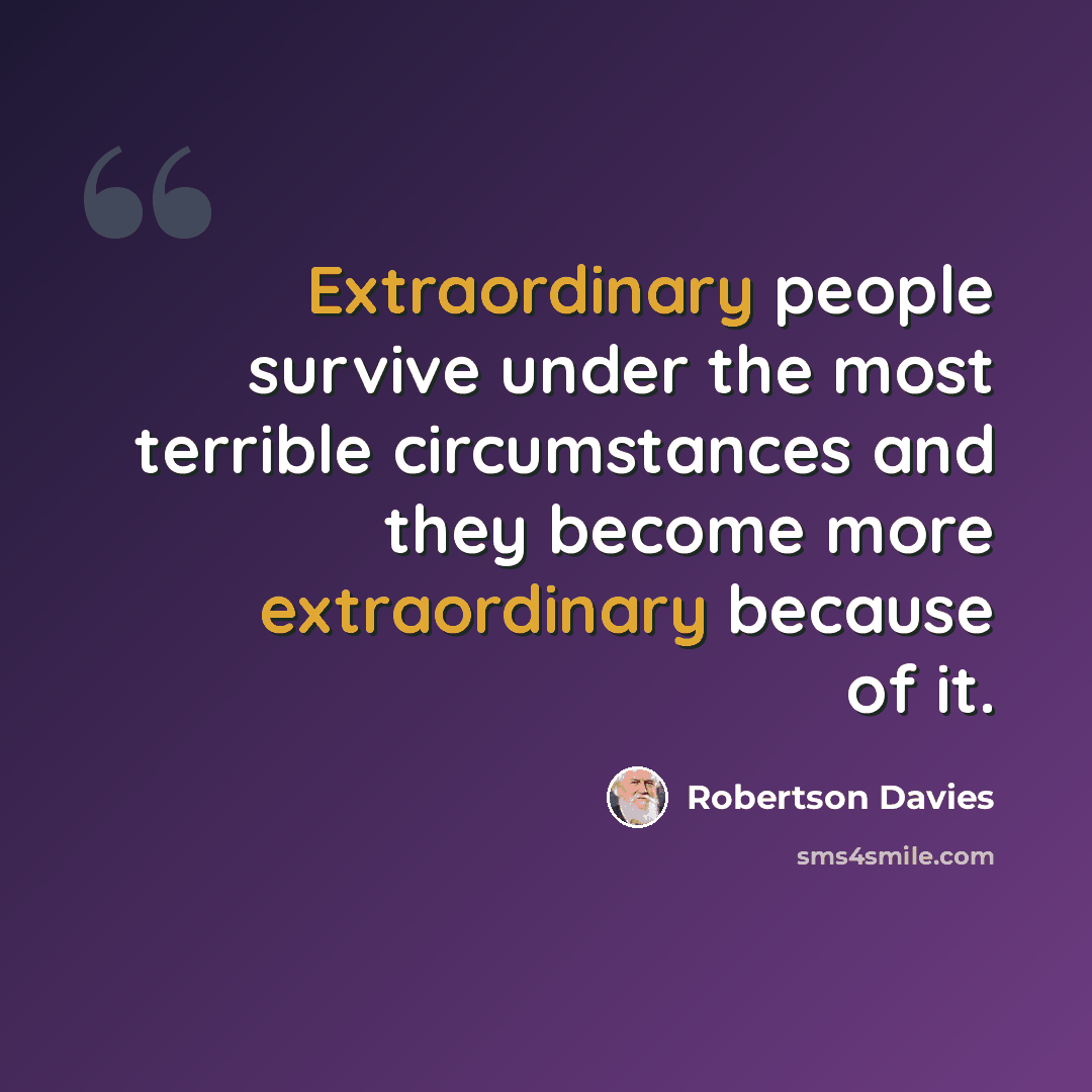 “Extraordinary people survive under the most terrible circumstances and they become more extraordinary because of it.” quote by Robertson Davies