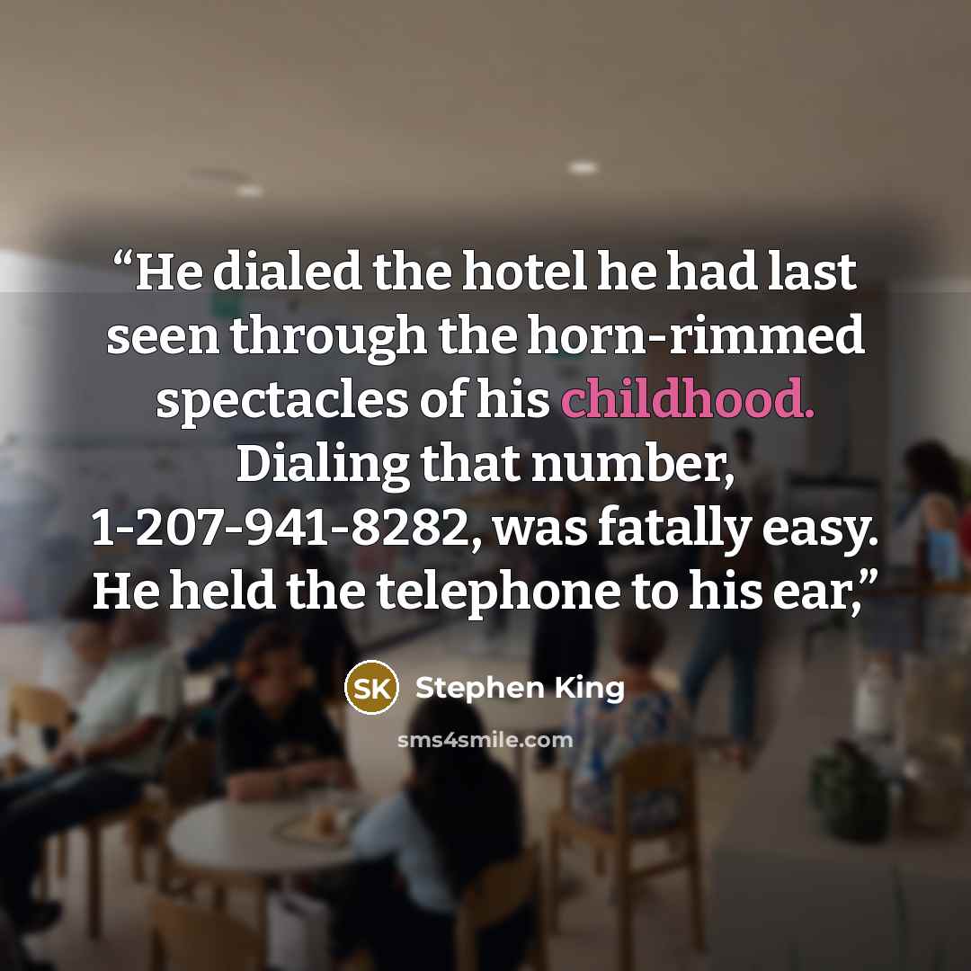 “He dialed the hotel he had last seen through the horn-rimmed spectacles of his childhood. Dialing that number, 1-207-941-8282, was fatally easy. He held the telephone to his ear,” quote by Stephen King
