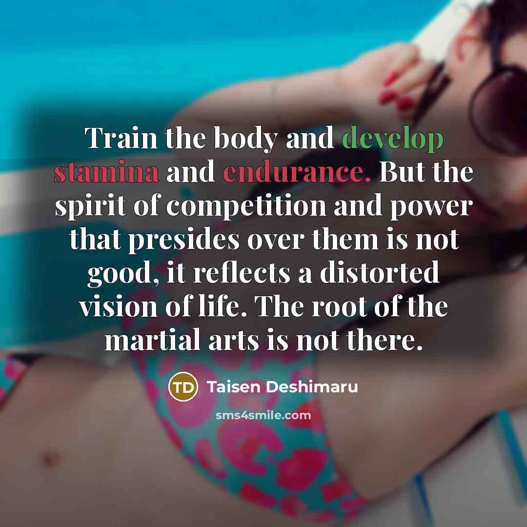 “Train the body and develop stamina and endurance. But the spirit of competition and power that presides over them is not good, it reflects a distorted vision of life. The root of the martial arts is not there.” quote by Taisen Deshimaru
