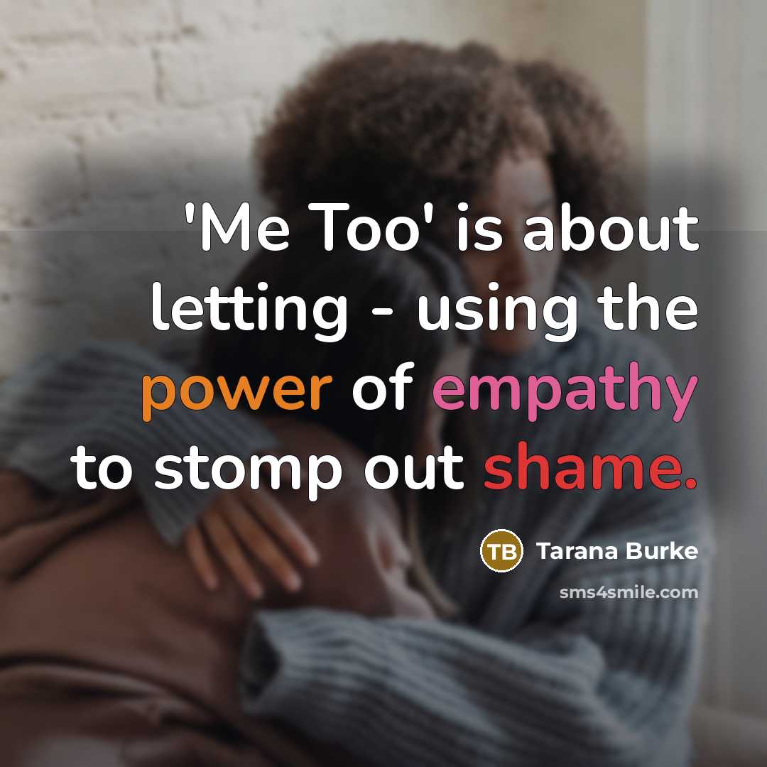 “'Me Too' is about letting - using the power of empathy to stomp out shame.” quote by Tarana Burke