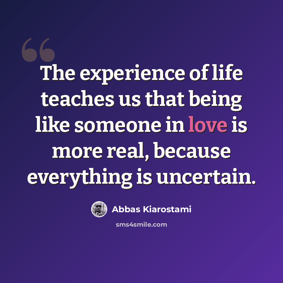 “The experience of life teaches us that being like someone in love is more real, because everything is uncertain.” quote by Abbas Kiarostami