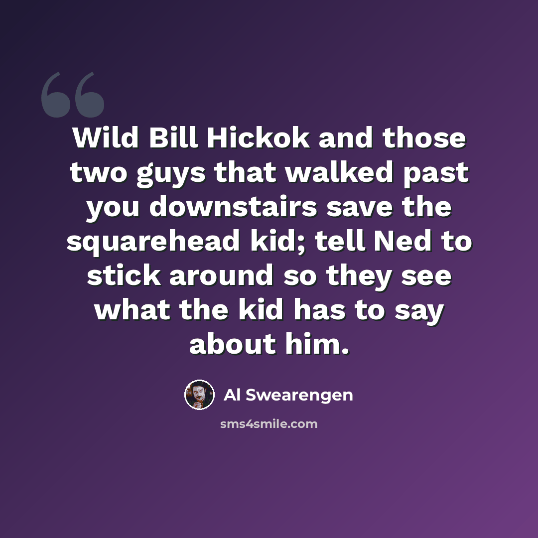 “Wild Bill Hickok and those two guys that walked past you downstairs save the squarehead kid; tell Ned to stick around so they see what the kid has to say about him.” quote by Al Swearengen
