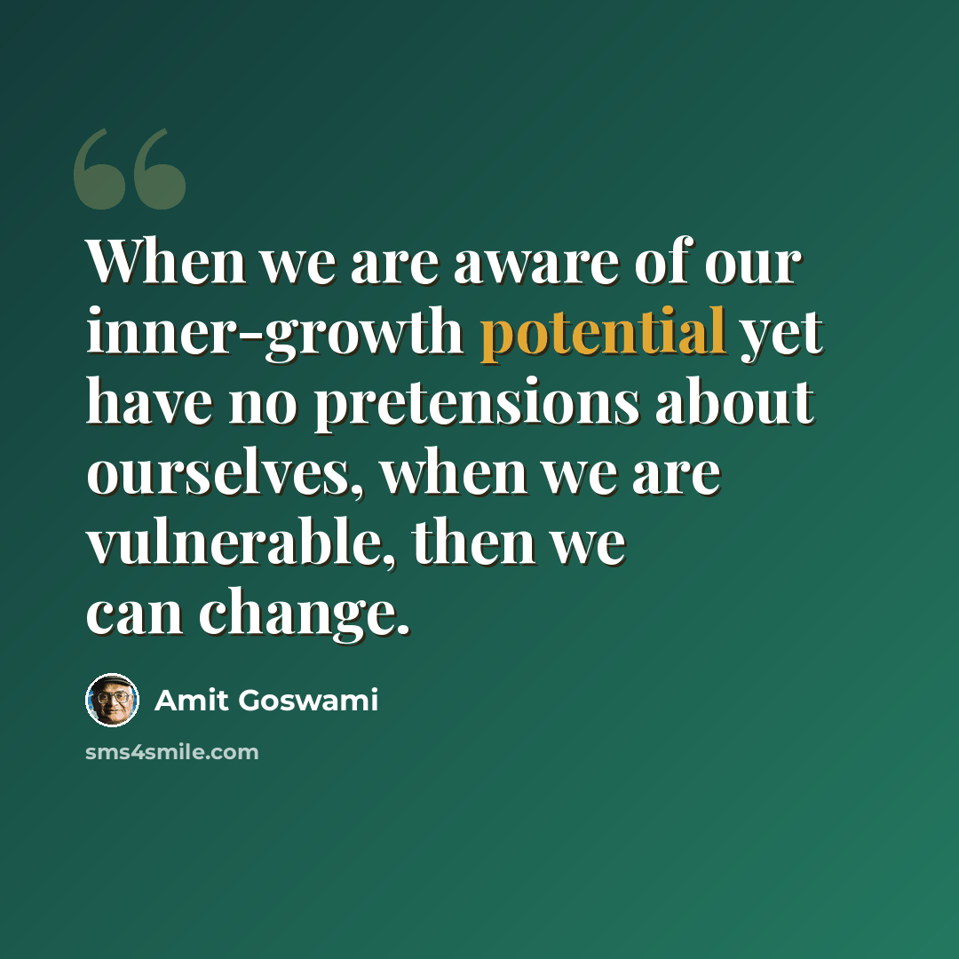 “When we are aware of our inner-growth potential yet have no pretensions about ourselves, when we are vulnerable, then we can change.” quote by Amit Goswami