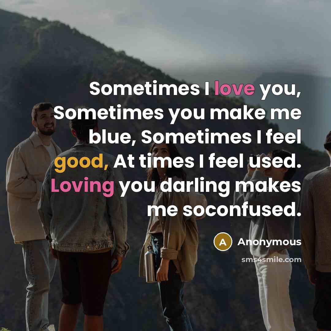 “Sometimes I love you, Sometimes you make me blue, Sometimes I feel good, At times I feel used. Loving you darling makes me soconfused.” quote by Anonymous