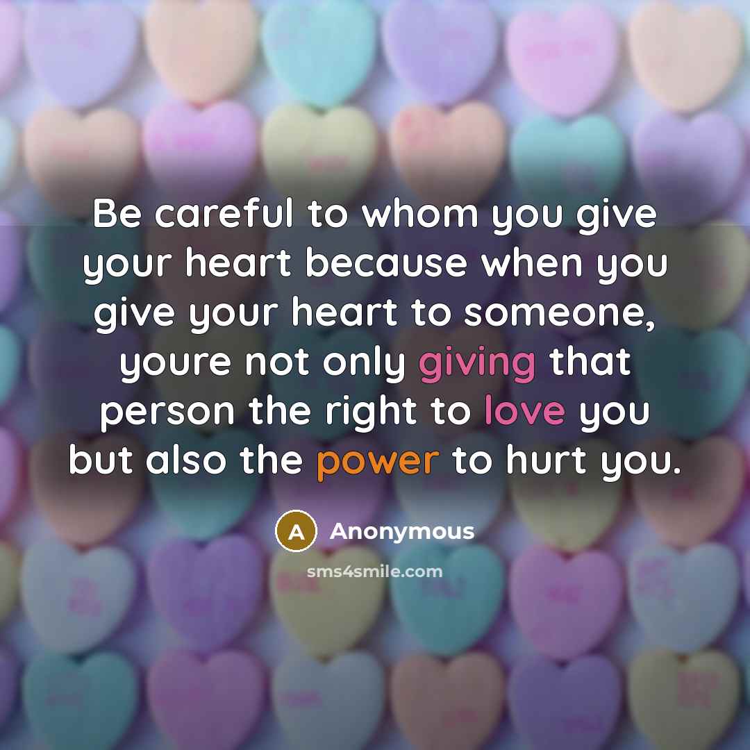 “Be careful to whom you give your heart because when you give your heart to someone, youre not only giving that person the right to love you but also the power to hurt you.” quote by Anonymous