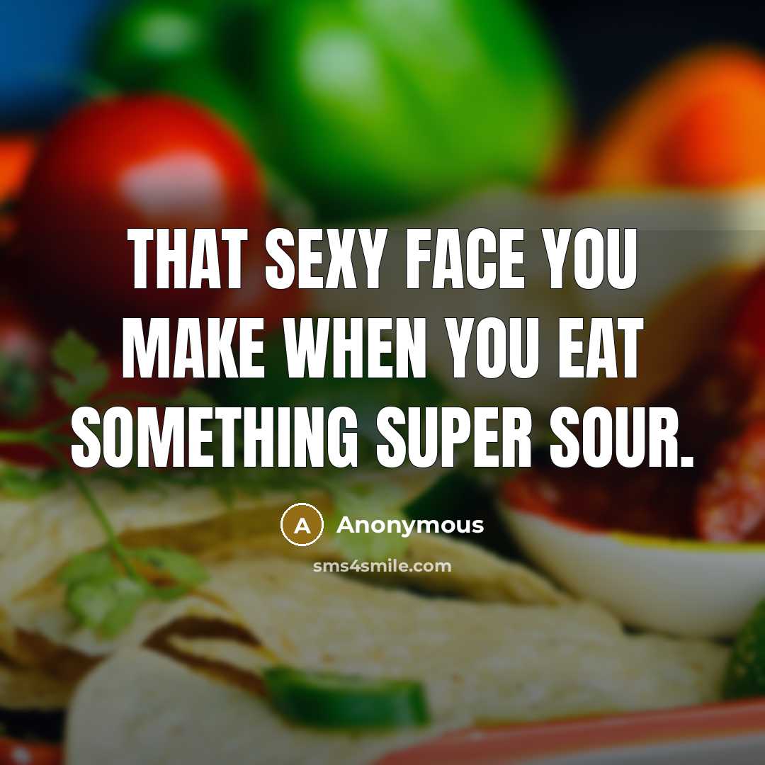 “That sexy face you make when you eat something super sour.” quote by Anonymous