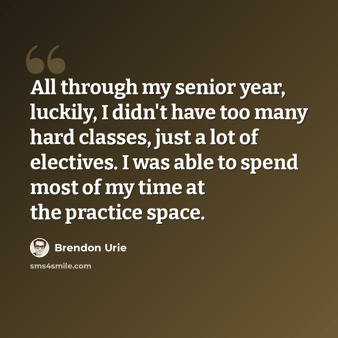 “All through my senior year, luckily, I didn't have too many hard classes, just a lot of electives. I was able to spend most of my time at the practice space.” quote by Brendon Urie