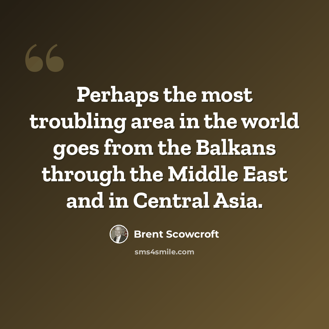 “Perhaps the most troubling area in the world goes from the Balkans through the Middle East and in Central Asia.” quote by Brent Scowcroft