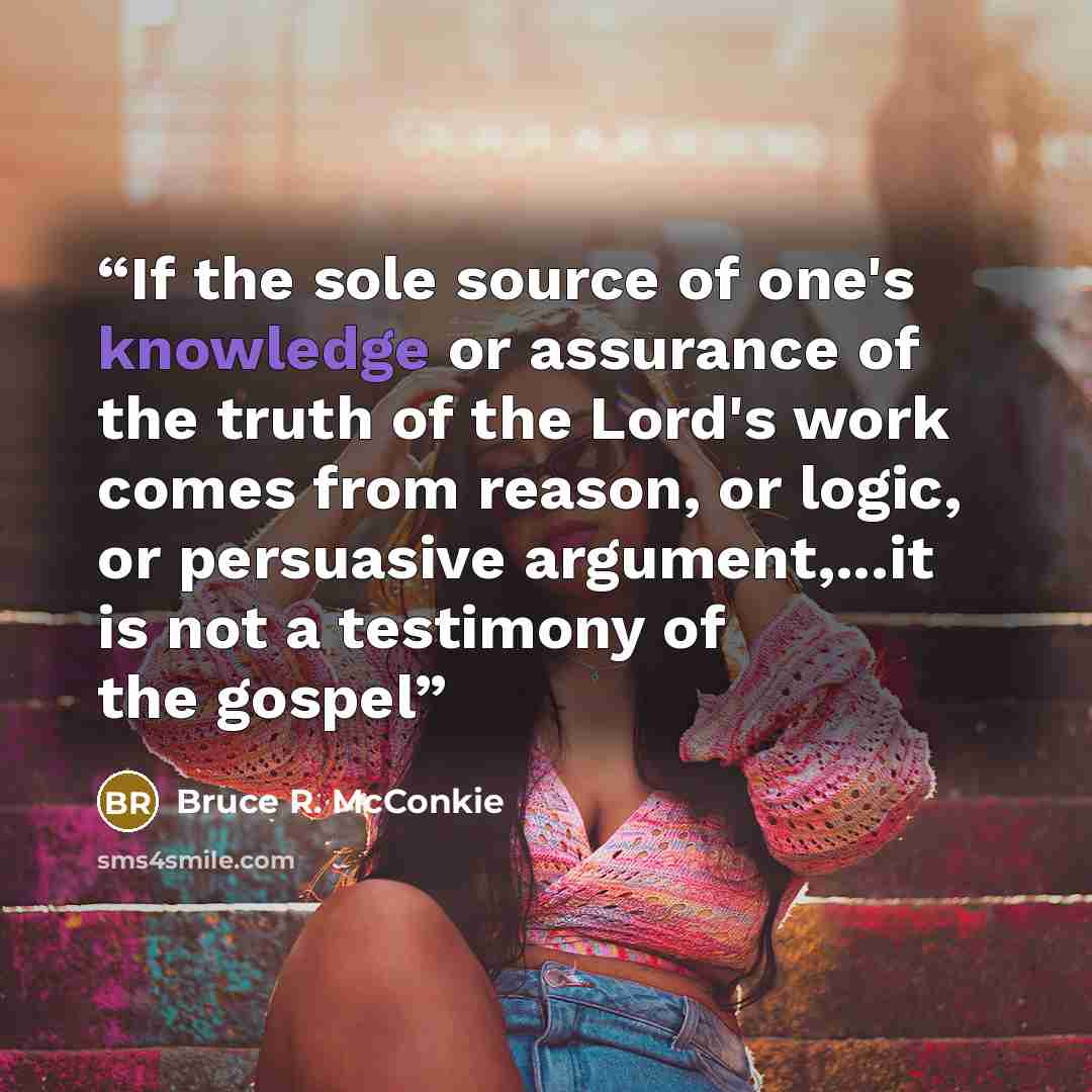 “If the sole source of one's knowledge or assurance of the truth of the Lord's work comes from reason, or logic, or persuasive argument,...it is not a testimony of the gospel” quote by Bruce R. McConkie