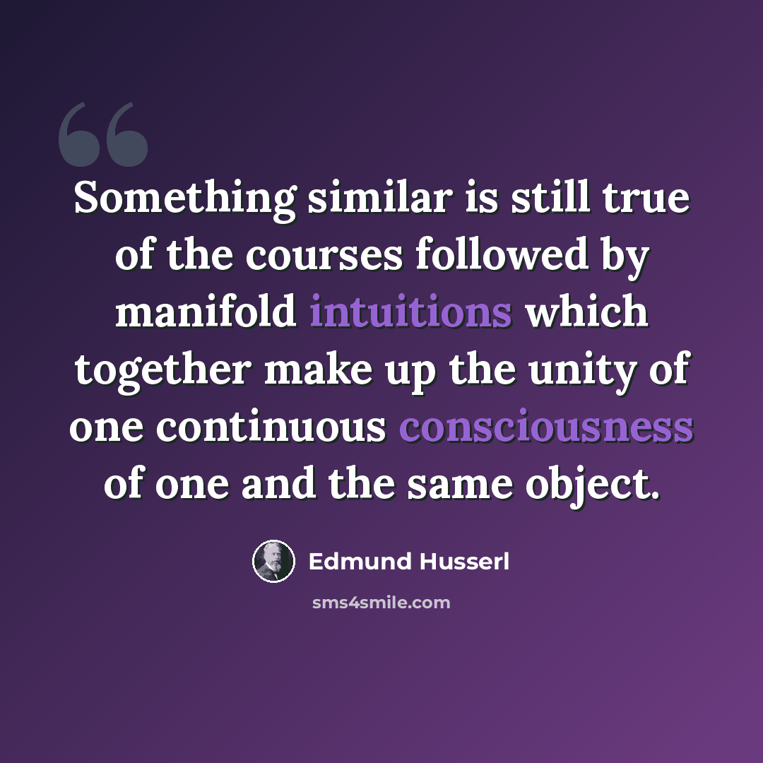 “Something similar is still true of the courses followed by manifold intuitions which together make up the unity of one continuous consciousness of one and the same object.” quote by Edmund Husserl