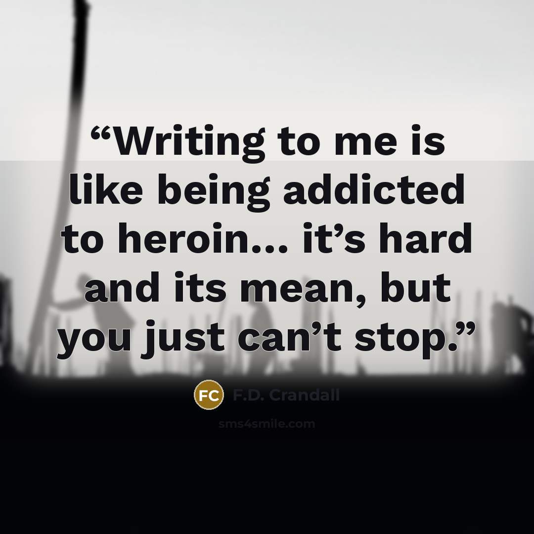 “Writing to me is like being addicted to heroin… it’s hard and its mean, but you just can’t stop.” quote by F.D. Crandall