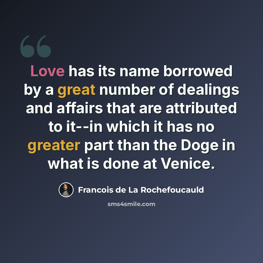 “Love has its name borrowed by a great number of dealings and affairs that are attributed to it--in which it has no greater part than the Doge in what is done at Venice.” quote by Francois de La Rochefoucauld