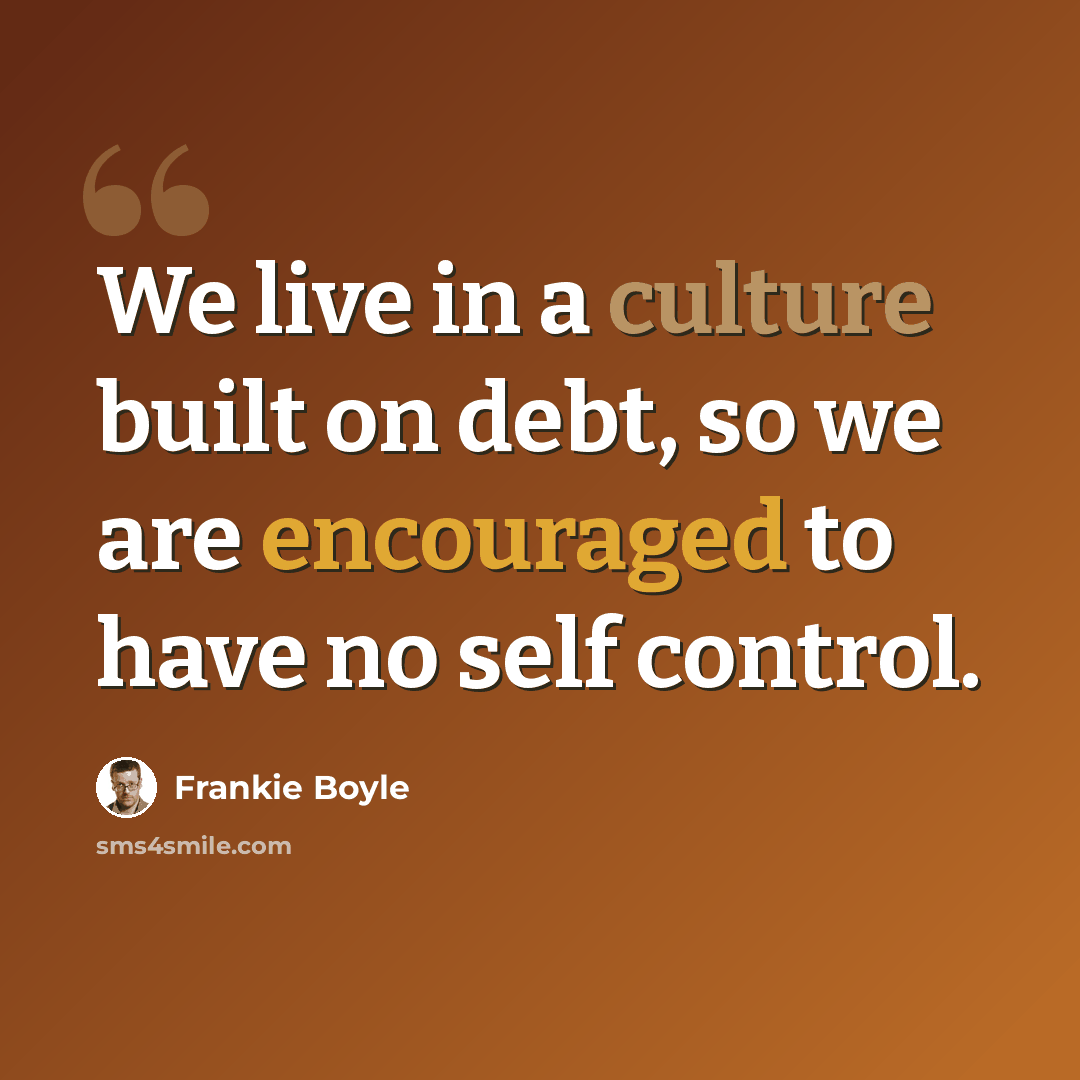 “We live in a culture built on debt, so we are encouraged to have no self control.” quote by Frankie Boyle