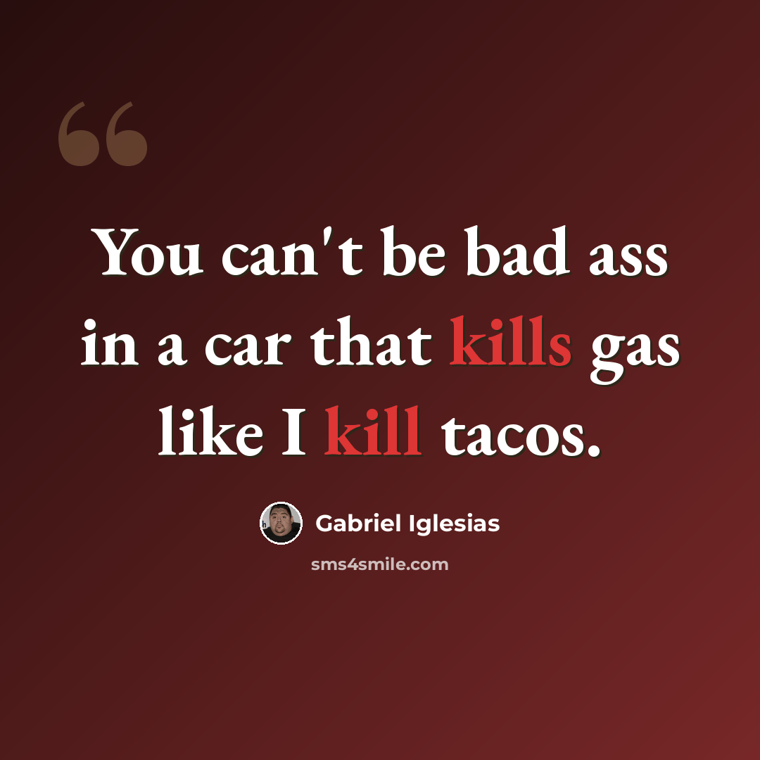 “You can't be bad ass in a car that kills gas like I kill tacos.” quote by Gabriel Iglesias