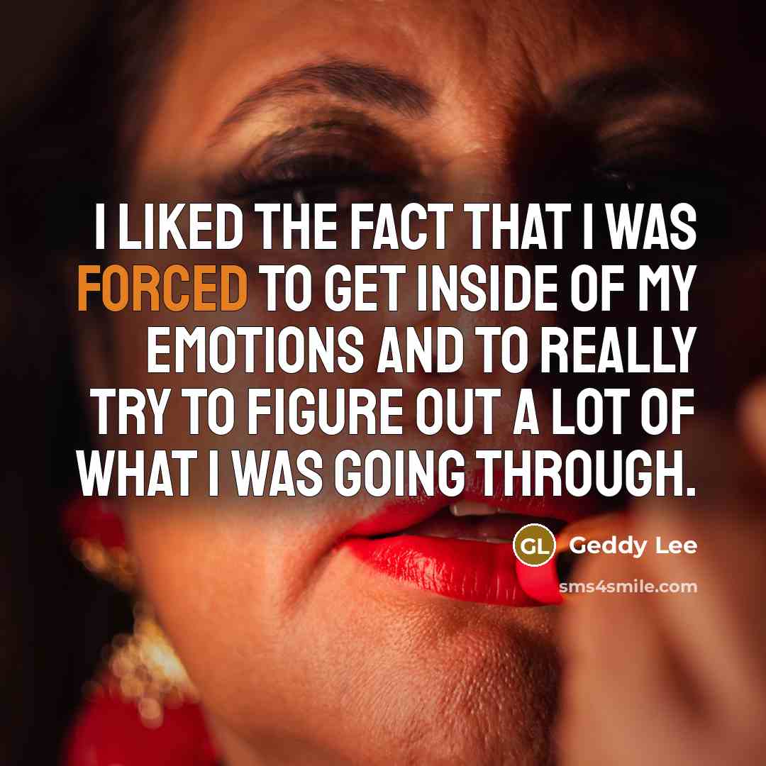 “I liked the fact that I was forced to get inside of my emotions and to really try to figure out a lot of what I was going through.” quote by Geddy Lee