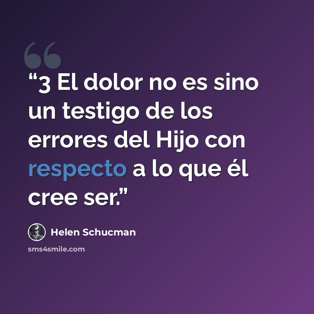 “3 El dolor no es sino un testigo de los errores del Hijo con respecto a lo que él cree ser.” quote by Helen Schucman