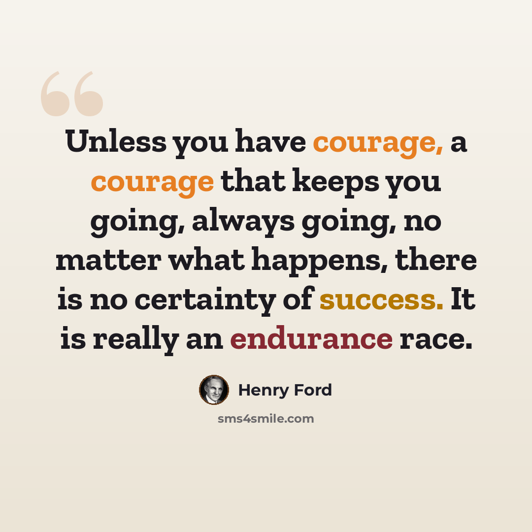 “Unless you have courage, a courage that keeps you going, always going, no matter what happens, there is no certainty of success. It is really an endurance race.” quote by Henry Ford
