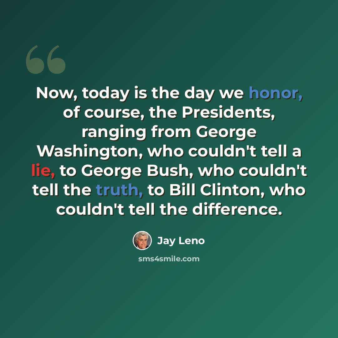 “Now, today is the day we honor, of course, the Presidents, ranging from George Washington, who couldn't tell a lie, to George Bush, who couldn't tell the truth, to Bill Clinton, who couldn't tell the difference.” quote by Jay Leno