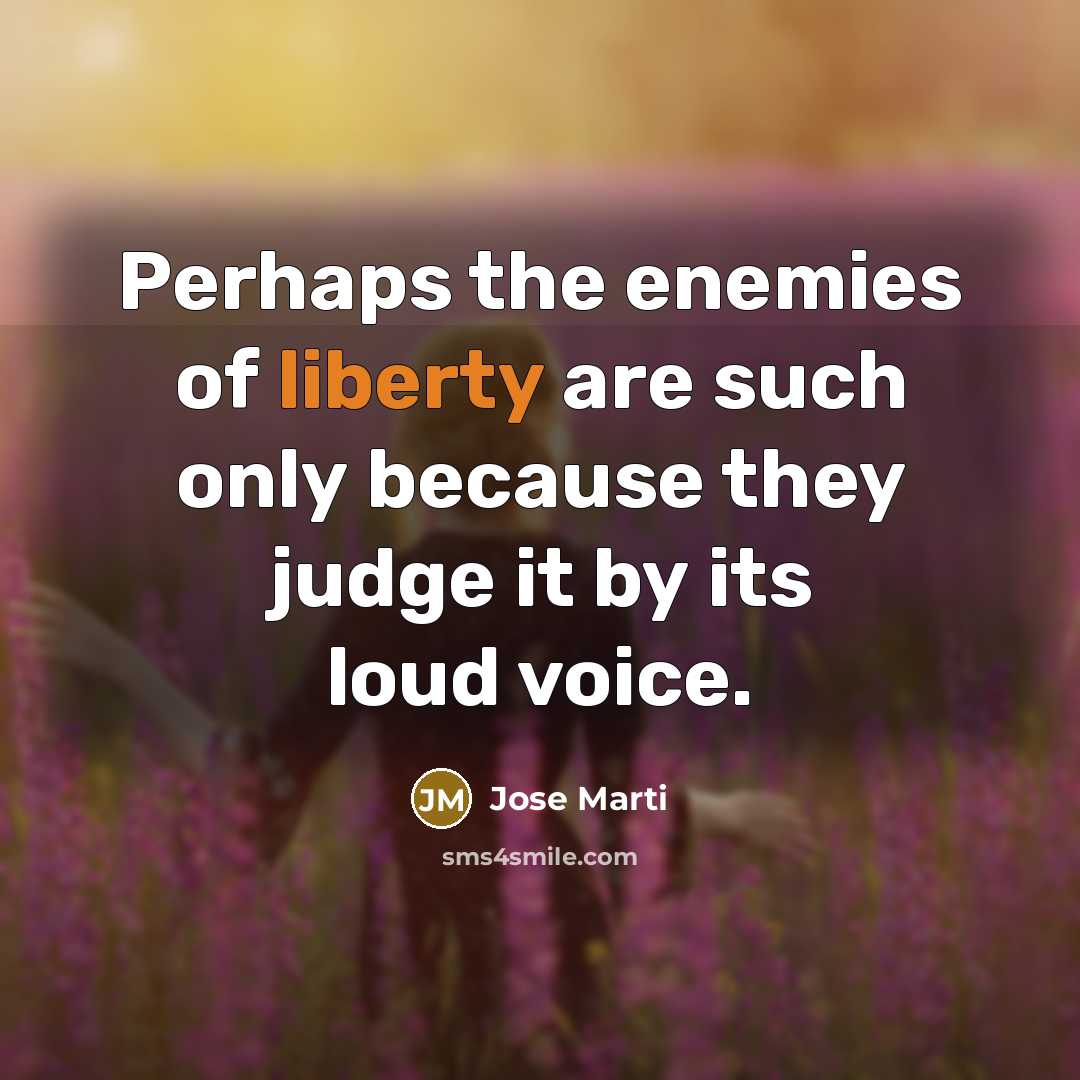“Perhaps the enemies of liberty are such only because they judge it by its loud voice.” quote by Jose Marti