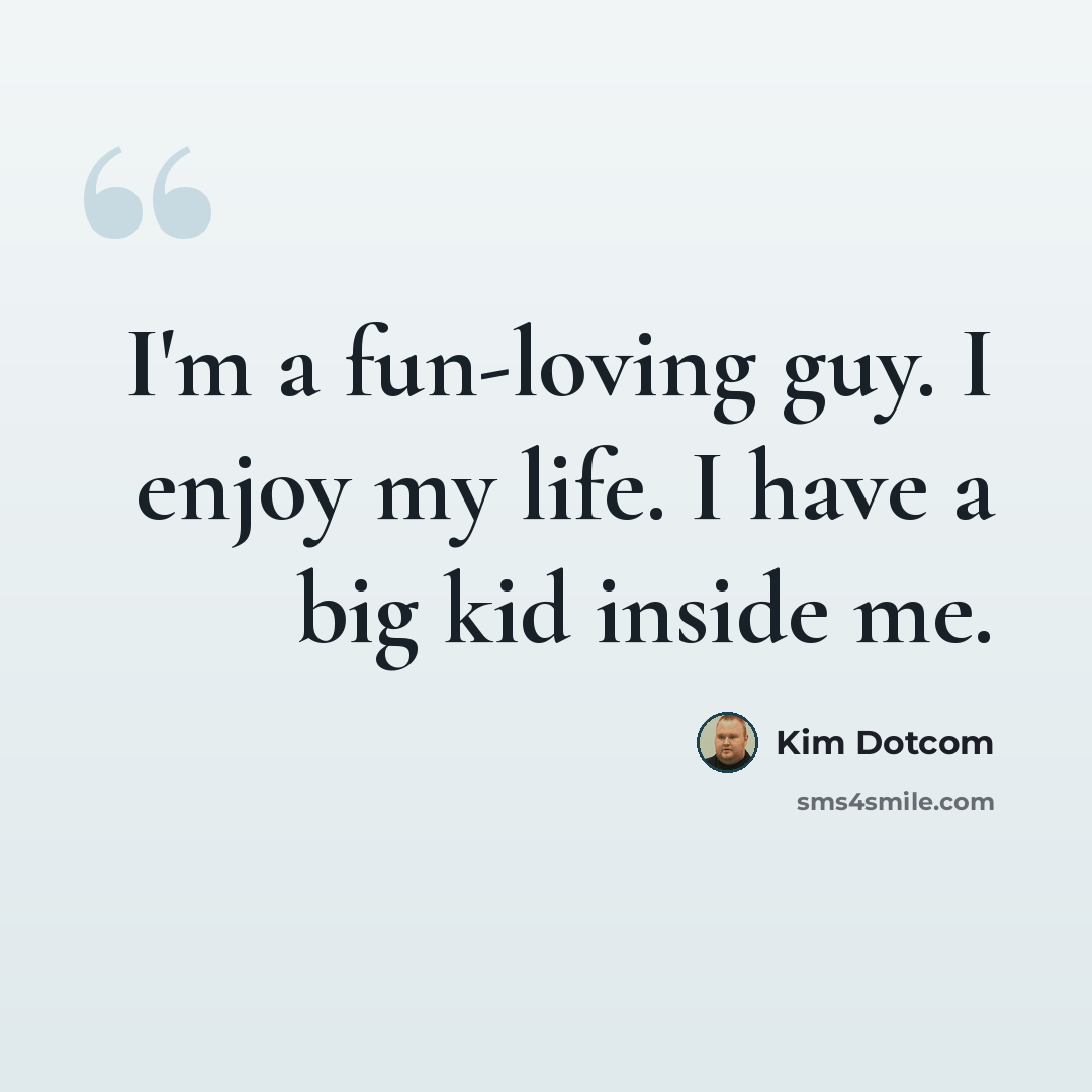 “I'm a fun-loving guy. I enjoy my life. I have a big kid inside me.” quote by Kim Dotcom